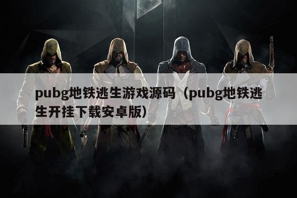 地铁逃生挂-pubg地铁逃生游戏源码（pubg地铁逃生开挂下载安卓版）